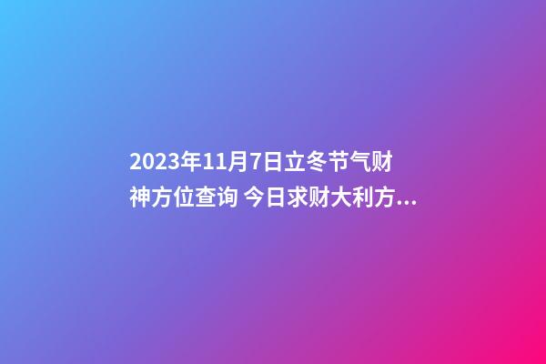 2023年11月7日立冬节气财神方位查询 今日求财大利方向